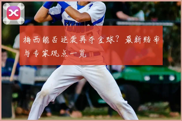 梅西能否逆袭再夺金球?最新赔率与专家观点一览