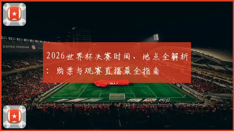 2026世界杯决赛时间、地点全解析:购票与观赛直播最全指南