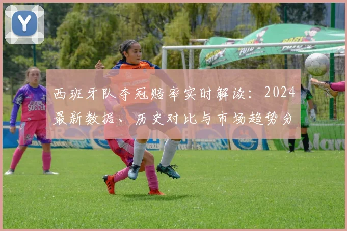 西班牙队夺冠赔率实时解读：2024最新数据、历史对比与市场趋势分析