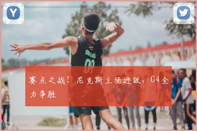 赛点之战!尼克斯主场迎敌,G4全力争胜