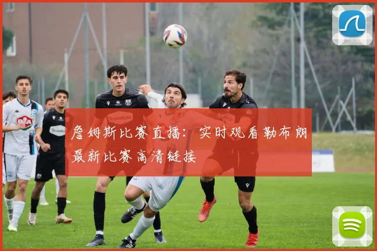 詹姆斯比赛直播:实时观看勒布朗最新比赛高清链接