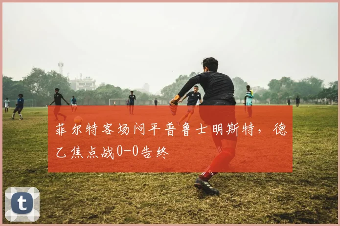 菲尔特客场闷平普鲁士明斯特,德乙焦点战0-0告终