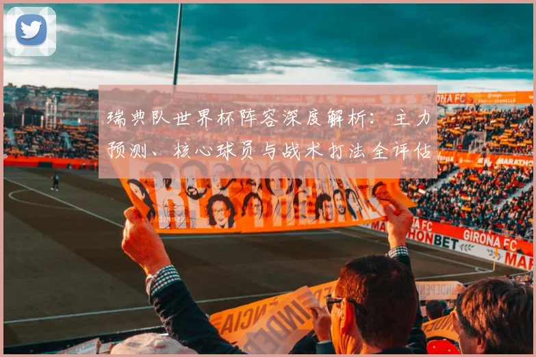 瑞典队世界杯阵容深度解析:主力预测、核心球员与战术打法全评估