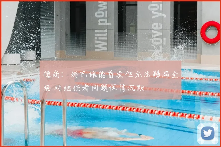 德尚:姆巴佩能首发但无法踢满全场 对继任者问题保持沉默