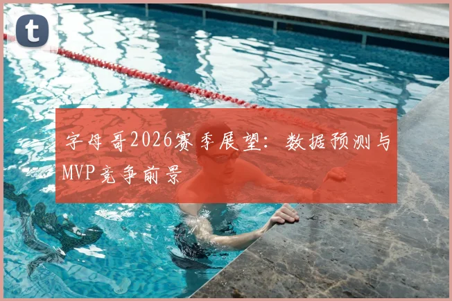 字母哥2026赛季展望：数据预测与MVP竞争前景