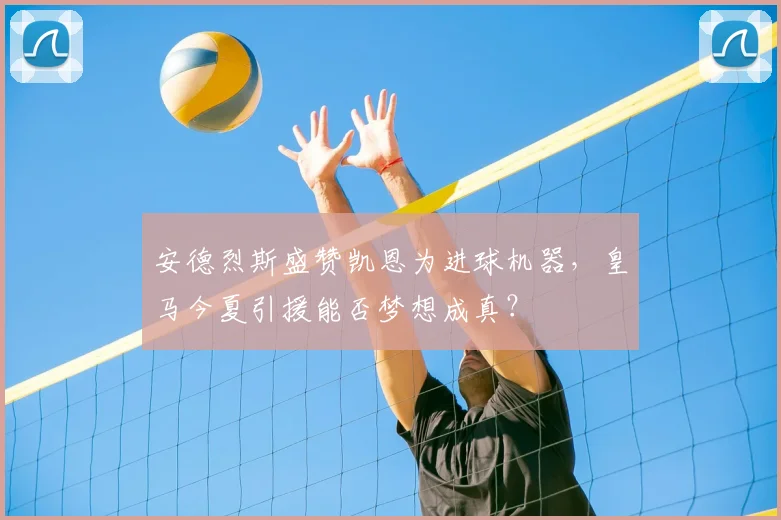 安德烈斯盛赞凯恩为进球机器,皇马今夏引援能否梦想成真?
