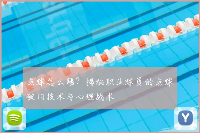 点球怎么踢?揭秘职业球员的点球破门技术与心理战术