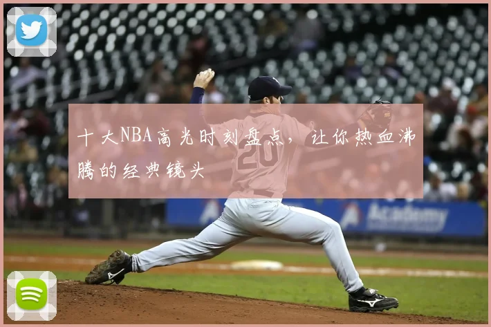 十大NBA高光时刻盘点,让你热血沸腾的经典镜头