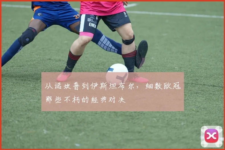 从诺坎普到伊斯坦布尔,细数欧冠那些不朽的经典对决