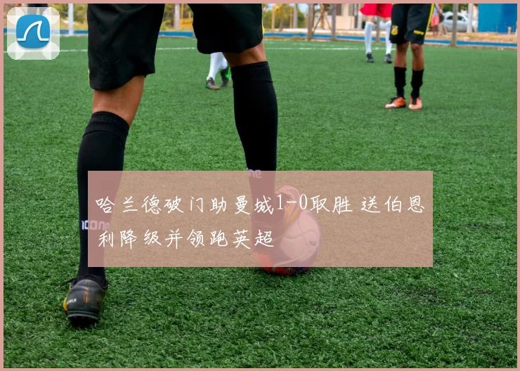 哈兰德破门助曼城1-0取胜 送伯恩利降级并领跑英超