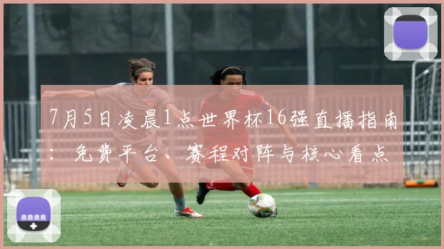7月5日凌晨1点世界杯16强直播指南:免费平台、赛程对阵与核心看点全解析
