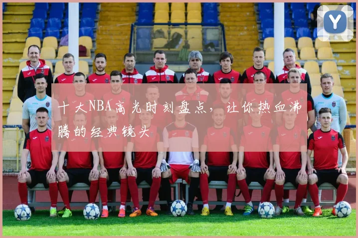 十大NBA高光时刻盘点,让你热血沸腾的经典镜头