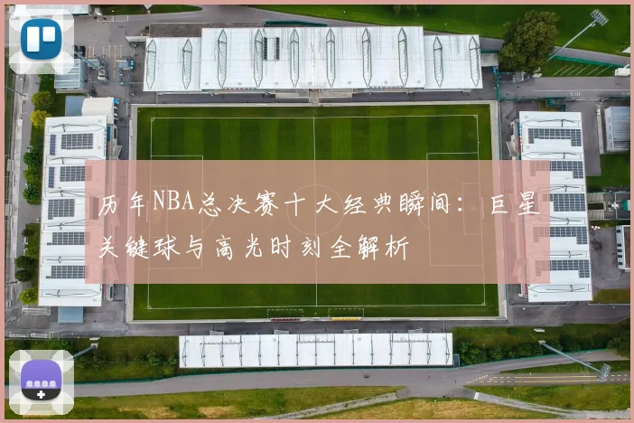 历年NBA总决赛十大经典瞬间:巨星关键球与高光时刻全解析