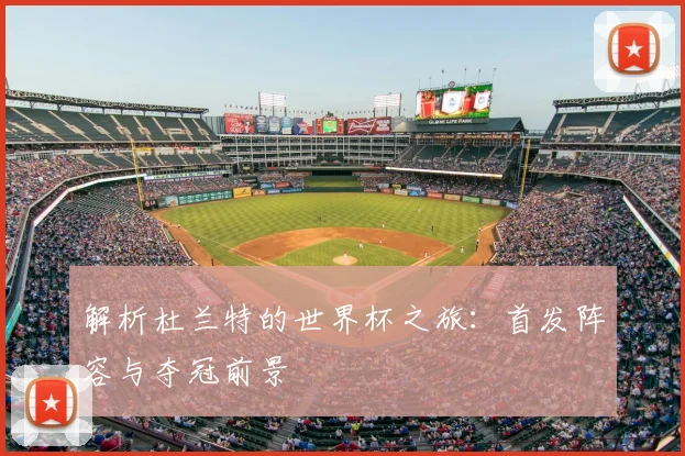 解析杜兰特的世界杯之旅:首发阵容与夺冠前景
