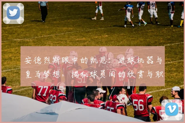 安德烈斯眼中的凯恩:进球机器与皇马梦想,揭秘球员间的欣赏与职业追求
