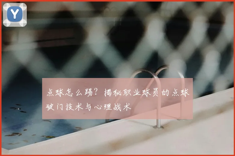 点球怎么踢?揭秘职业球员的点球破门技术与心理战术