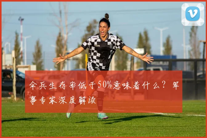 伞兵生存率低于50%意味着什么?军事专家深度解读