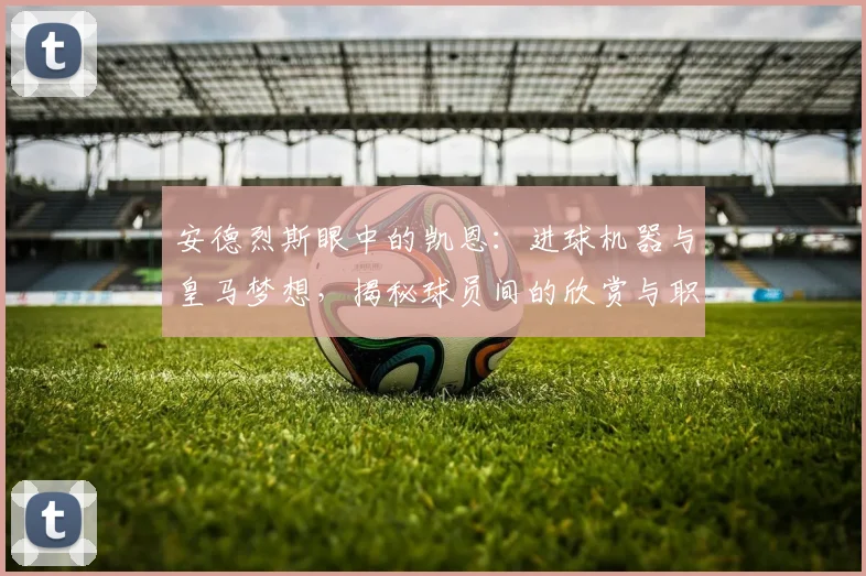 安德烈斯眼中的凯恩:进球机器与皇马梦想,揭秘球员间的欣赏与职业追求