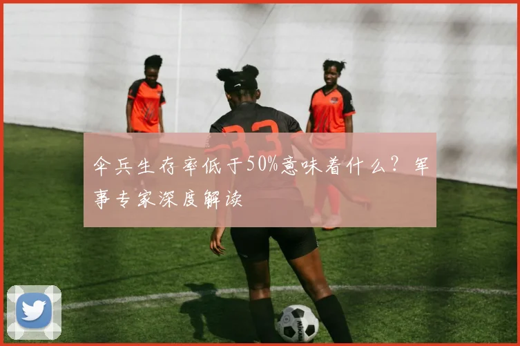 伞兵生存率低于50%意味着什么?军事专家深度解读
