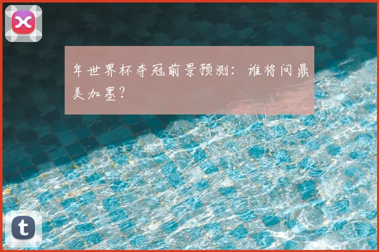 年世界杯夺冠前景预测:谁将问鼎美加墨?