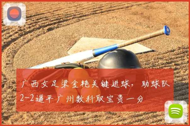 广西女足梁金艳关键进球,助球队2-2逼平广州数科取宝贵一分
