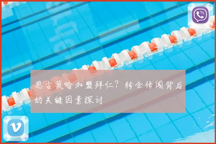 恩古莫哈加盟拜仁?转会传闻背后的关键因素探讨