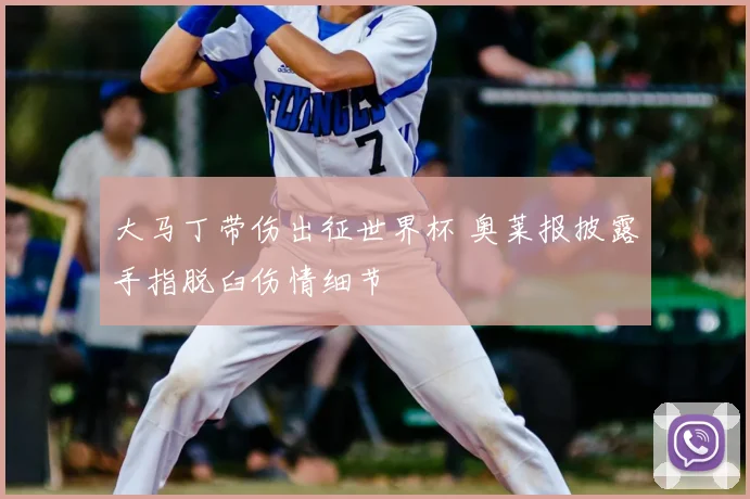 大马丁带伤出征世界杯 奥莱报披露手指脱臼伤情细节