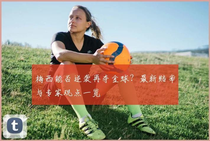 梅西能否逆袭再夺金球?最新赔率与专家观点一览