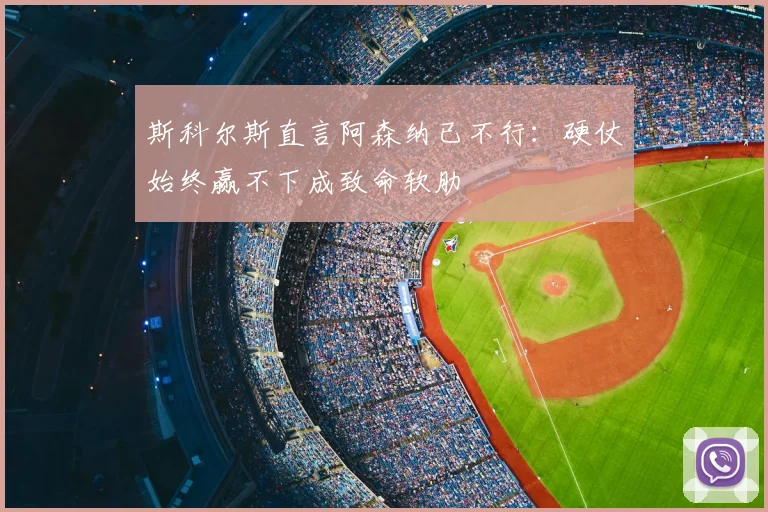 斯科尔斯直言阿森纳已不行:硬仗始终赢不下成致命软肋